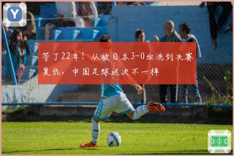 等了22年！从被日本3-0血洗到决赛复仇，中国足球这次不一样