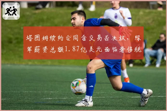 塔图姆续约合同含交易否决权,绿军薪资总额1.87亿美元面临奢侈税重压