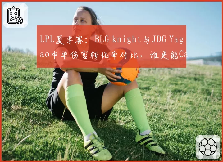 LPL夏季赛:BLG knight与JDG Yagao中单伤害转化率对比,谁更能Carry?