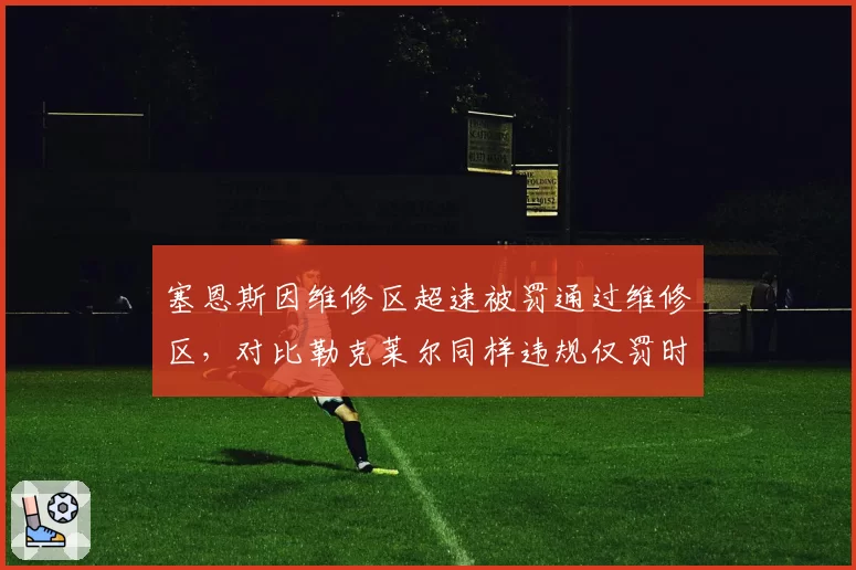 塞恩斯因维修区超速被罚通过维修区,对比勒克莱尔同样违规仅罚时,处罚力度因人而异