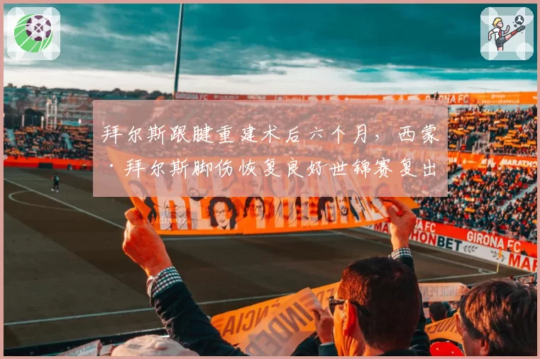 拜尔斯跟腱重建术后六个月,西蒙·拜尔斯脚伤恢复良好世锦赛复出时间提前