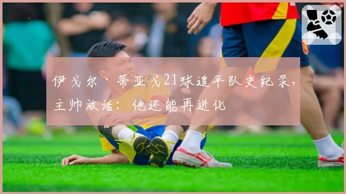 伊戈尔·蒂亚戈21球追平队史纪录，主帅放话：他还能再进化