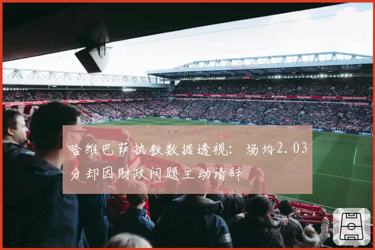 哈维巴萨执教数据透视：场均2.03分却因财政问题主动请辞