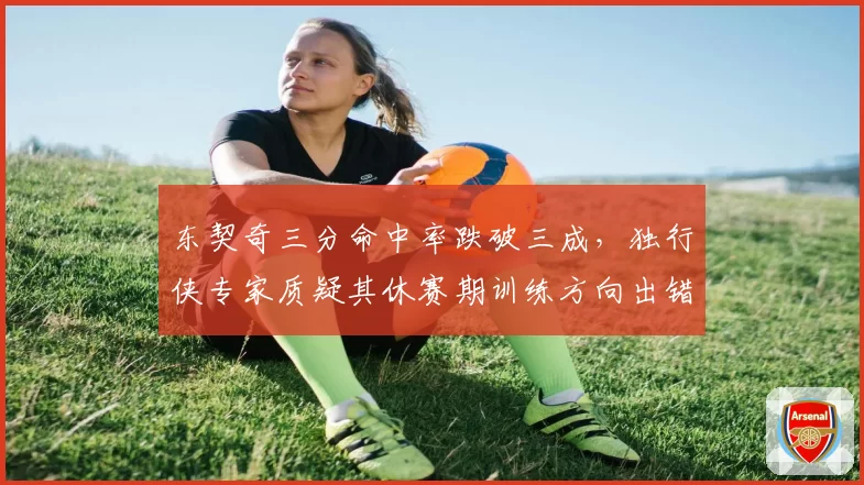 东契奇三分命中率跌破三成，独行侠专家质疑其休赛期训练方向出错