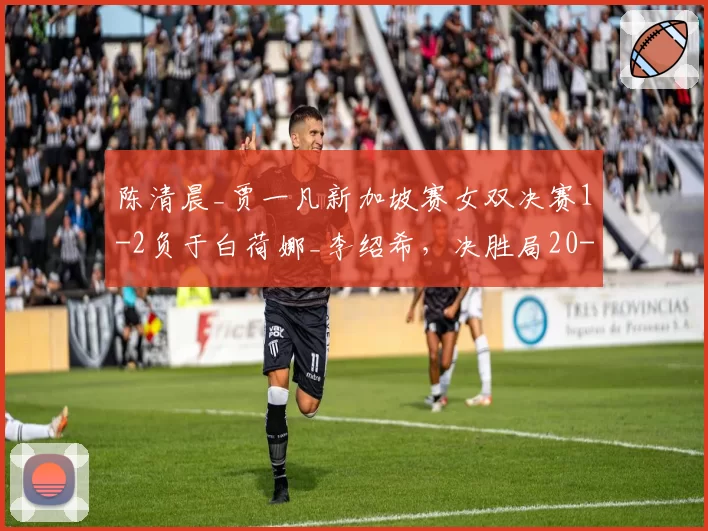 陈清晨_贾一凡新加坡赛女双决赛1-2负于白荷娜_李绍希，决胜局20-18领先被逆转漏洞在哪？__br_