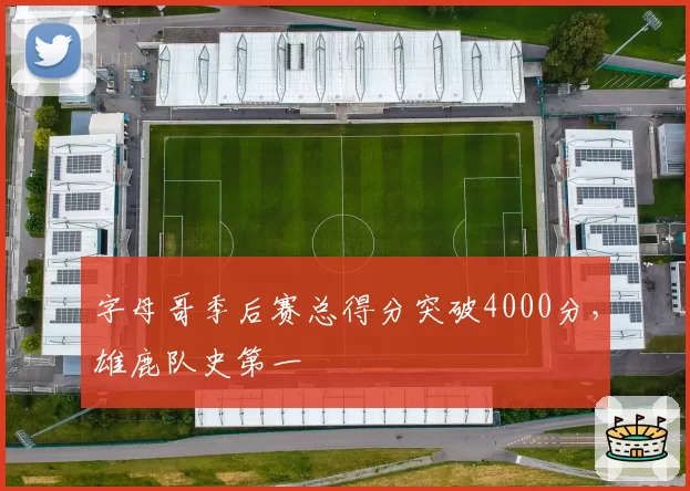 字母哥季后赛总得分突破4000分,雄鹿队史第一