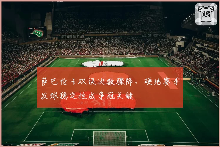 萨巴伦卡双误次数骤降,硬地赛季发球稳定性成争冠关键