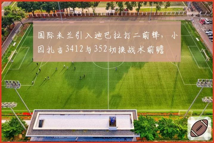 国际米兰引入迪巴拉打二前锋，小因扎吉3412与352切换战术前瞻