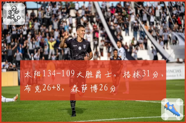 太阳134-109大胜爵士，格林31分，布克26+8，森萨博26分