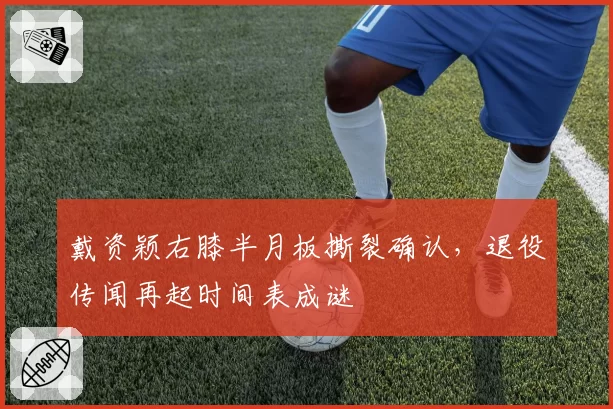 戴资颖右膝半月板撕裂确认,退役传闻再起时间表成谜