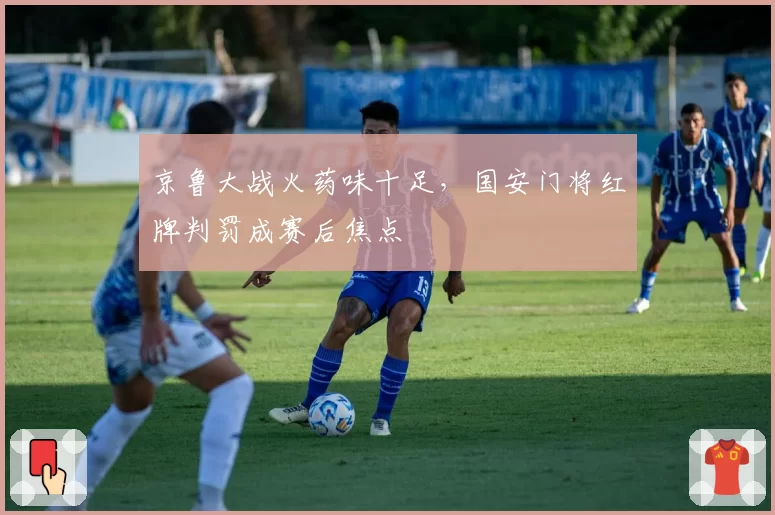 京鲁大战火药味十足，国安门将红牌判罚成赛后焦点