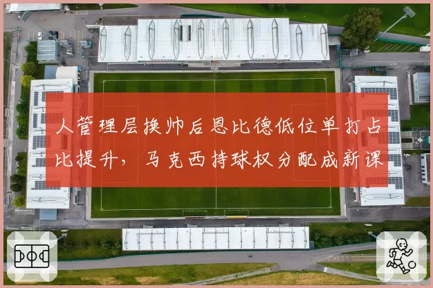 人管理层换帅后恩比德低位单打占比提升，马克西持球权分配成新课题