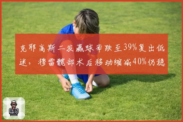 克耶高斯二发赢球率跌至39%复出低迷，穆雷髋部术后移动缩减40%仍稳守前50
