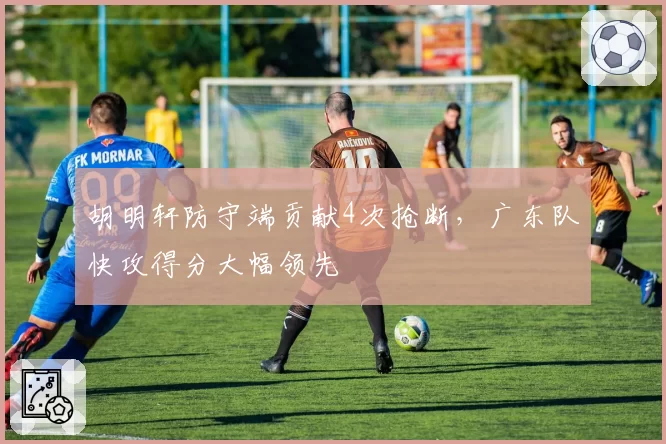 胡明轩防守端贡献4次抢断，广东队快攻得分大幅领先