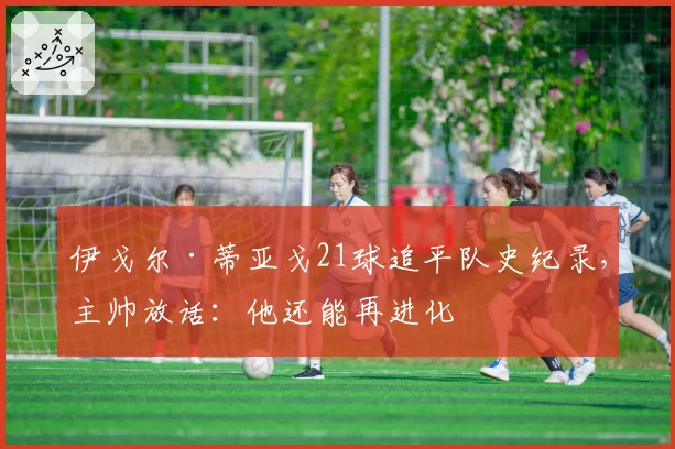 伊戈尔·蒂亚戈21球追平队史纪录，主帅放话：他还能再进化