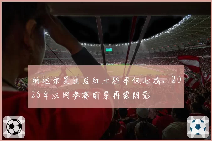 纳达尔复出后红土胜率仅七成,2026年法网参赛前景再蒙阴影