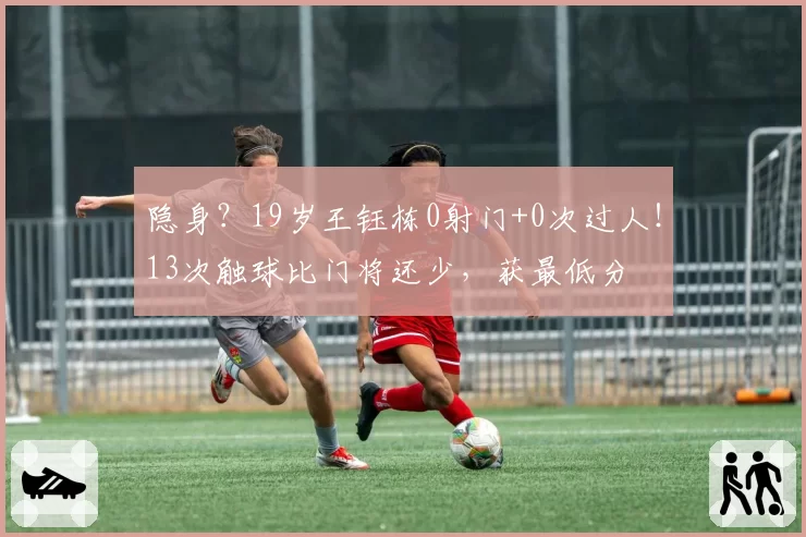 隐身?19岁王钰栋0射门+0次过人!13次触球比门将还少,获最低分