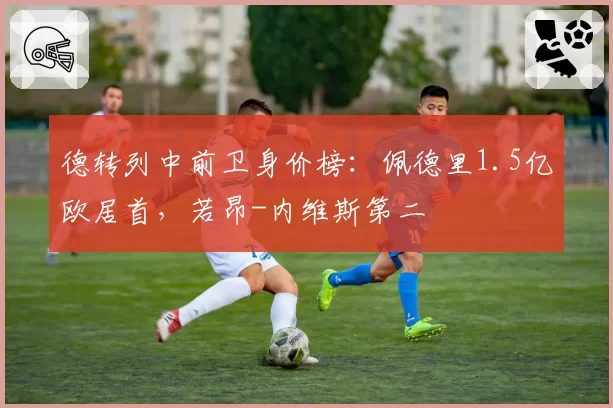 德转列中前卫身价榜:佩德里1.5亿欧居首,若昂-内维斯第二