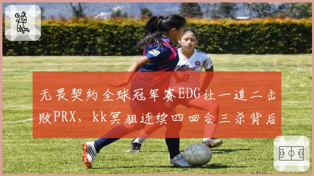 无畏契约全球冠军赛EDG让一追二击败PRX，kk冥狙连续四回合三杀背后是状态回归还是对手上头？