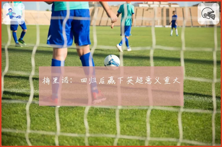 梅里诺:回归后赢下英超意义重大