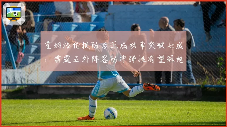 霍姆格伦换防后卫成功率突破七成,雷霆五外阵容防守弹性有望冠绝西部