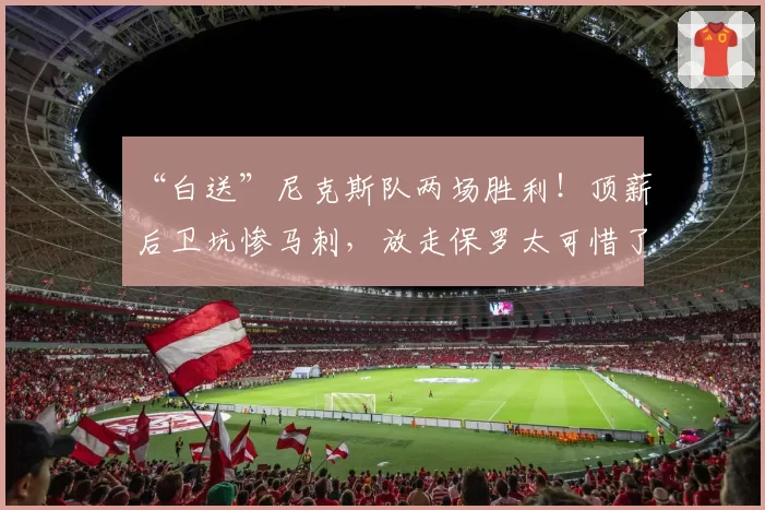 “白送”尼克斯队两场胜利!顶薪后卫坑惨马刺,放走保罗太可惜了