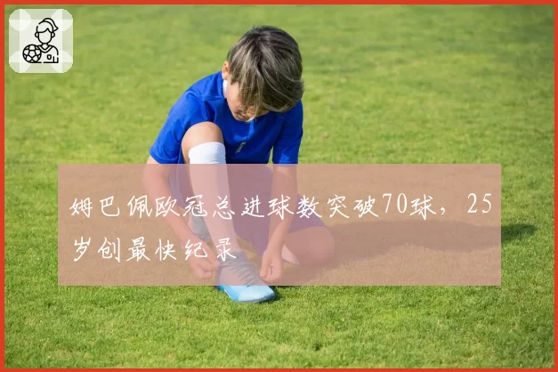 姆巴佩欧冠总进球数突破70球,25岁创最快纪录
