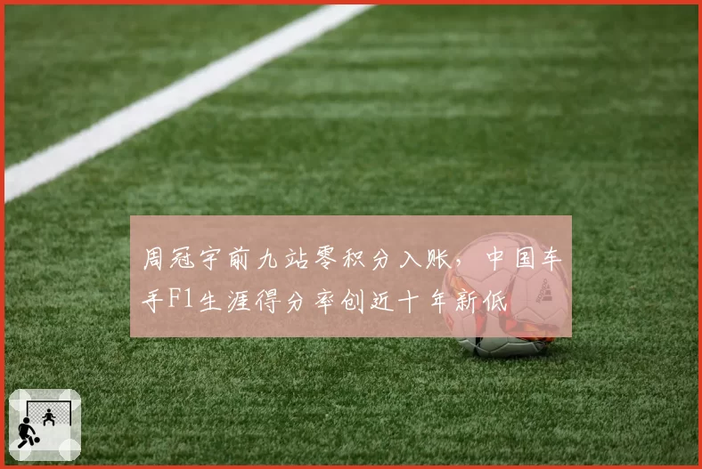周冠宇前九站零积分入账,中国车手F1生涯得分率创近十年新低