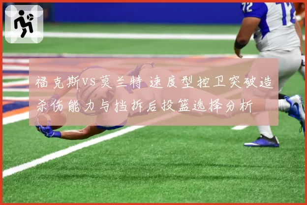 福克斯vs莫兰特 速度型控卫突破造杀伤能力与挡拆后投篮选择分析