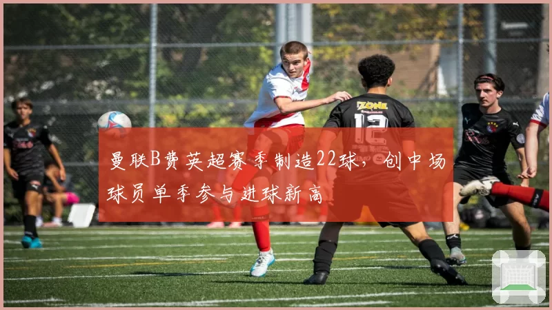 曼联B费英超赛季制造22球,创中场球员单季参与进球新高