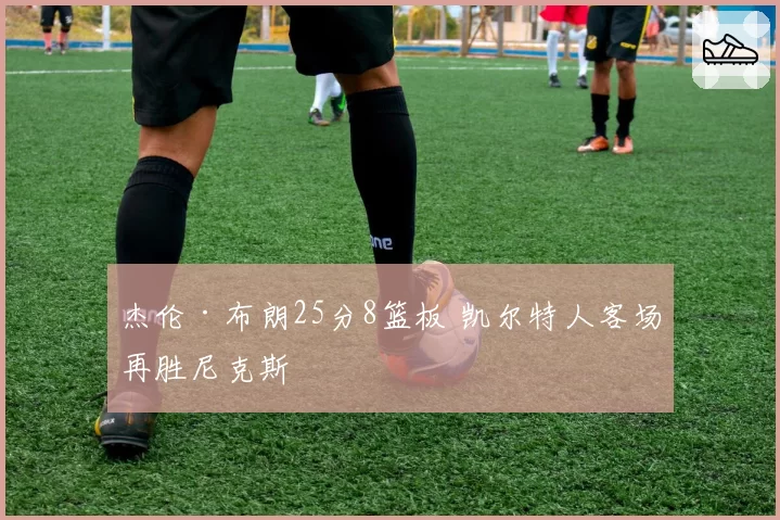 杰伦·布朗25分8篮板 凯尔特人客场再胜尼克斯