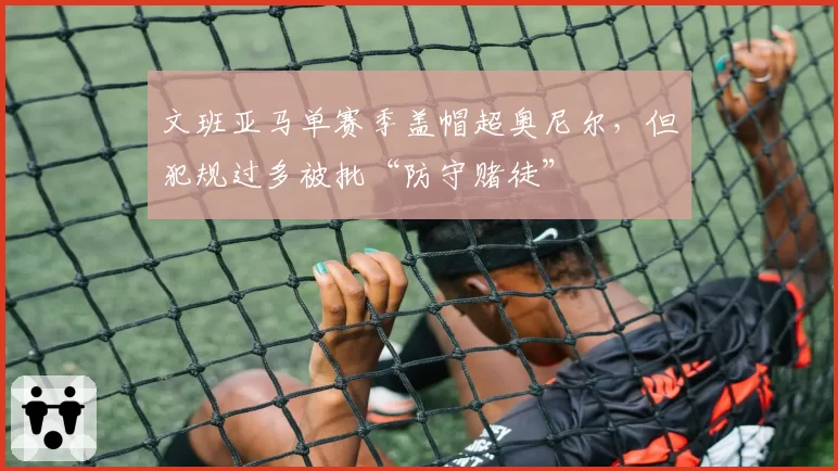 文班亚马单赛季盖帽超奥尼尔,但犯规过多被批“防守赌徒”