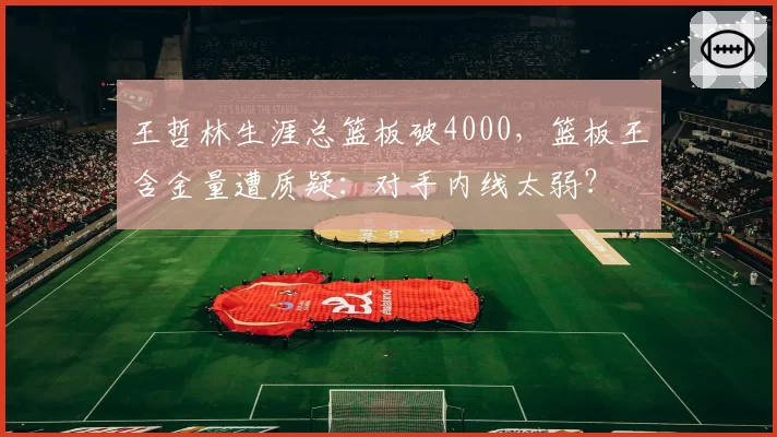 王哲林生涯总篮板破4000,篮板王含金量遭质疑:对手内线太弱?