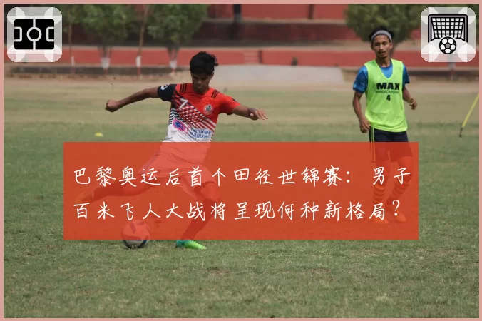 巴黎奥运后首个田径世锦赛：男子百米飞人大战将呈现何种新格局？
