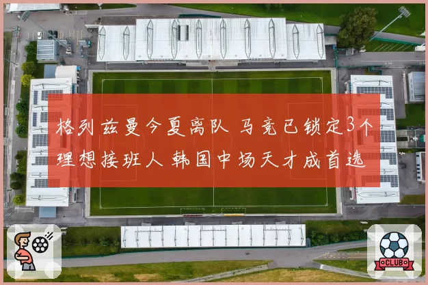 格列兹曼今夏离队 马竞已锁定3个理想接班人 韩国中场天才成首选