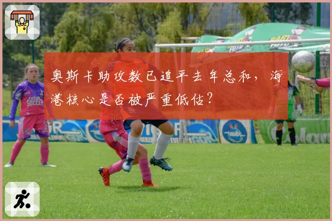奥斯卡助攻数已追平去年总和，海港核心是否被严重低估？