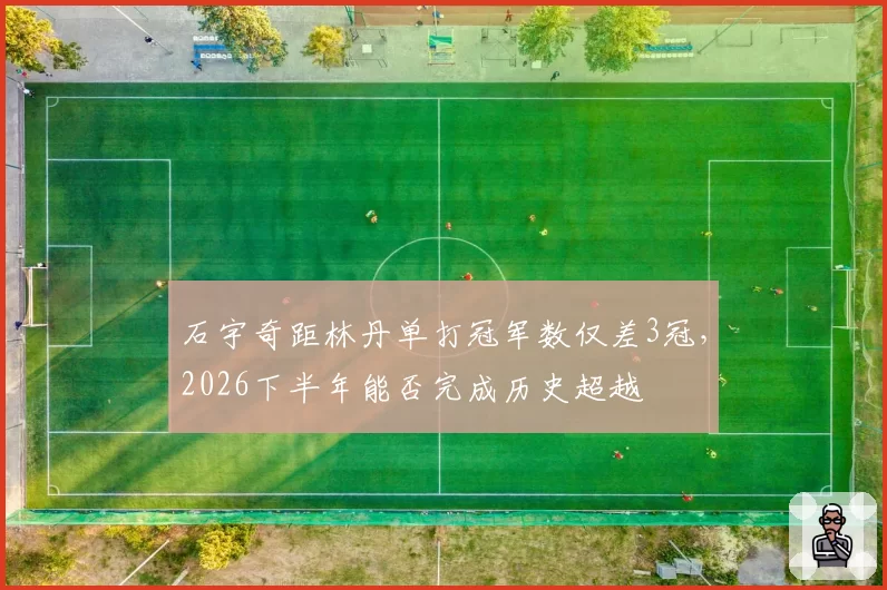 石宇奇距林丹单打冠军数仅差3冠，2026下半年能否完成历史超越