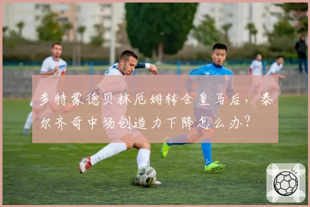 多特蒙德贝林厄姆转会皇马后,泰尔齐奇中场创造力下降怎么办?