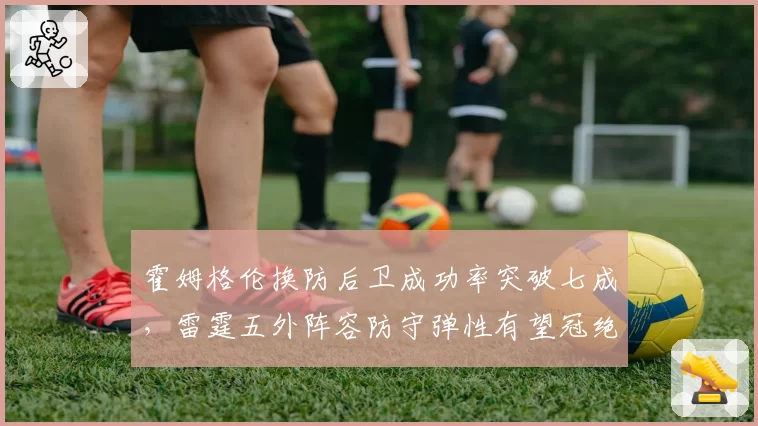 霍姆格伦换防后卫成功率突破七成,雷霆五外阵容防守弹性有望冠绝西部