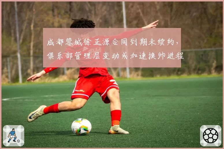 成都蓉城徐正源合同到期未续约,俱乐部管理层变动或加速换帅进程