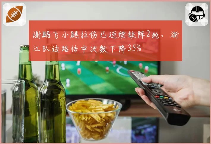 谢鹏飞小腿拉伤已连续缺阵2轮，浙江队边路传中次数下降35%