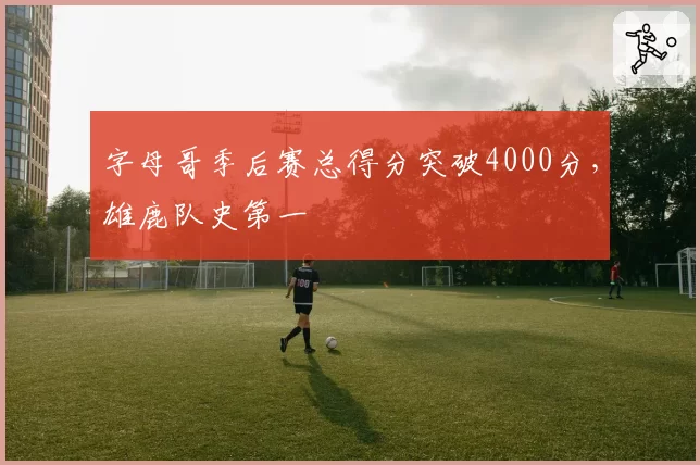 字母哥季后赛总得分突破4000分，雄鹿队史第一