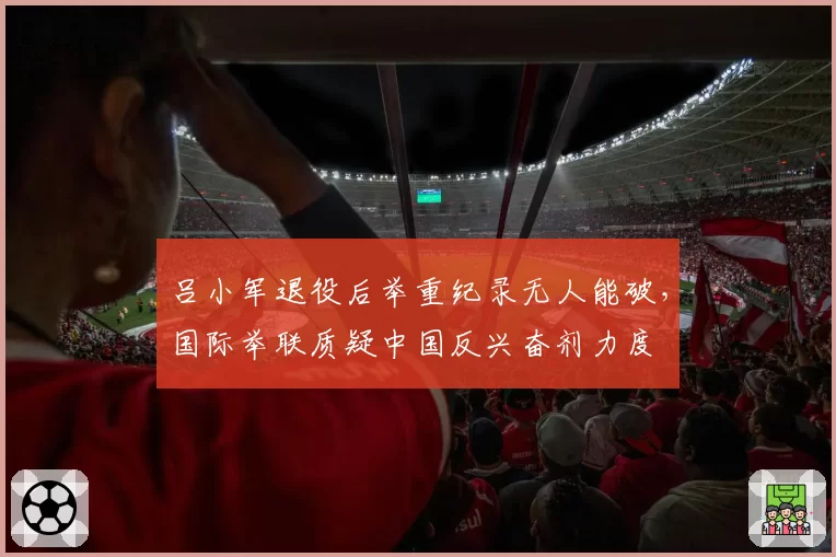 吕小军退役后举重纪录无人能破,国际举联质疑中国反兴奋剂力度