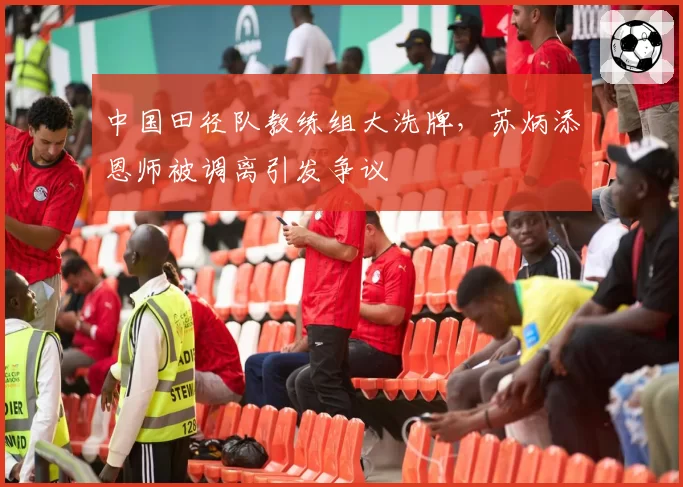 中国田径队教练组大洗牌，苏炳添恩师被调离引发争议