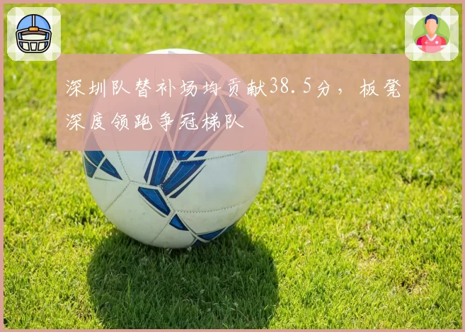 深圳队替补场均贡献38.5分，板凳深度领跑争冠梯队