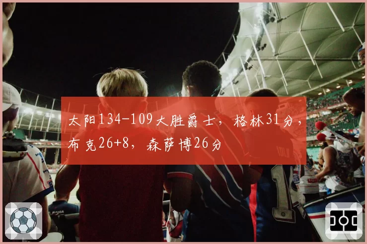 太阳134-109大胜爵士,格林31分,布克26+8,森萨博26分
