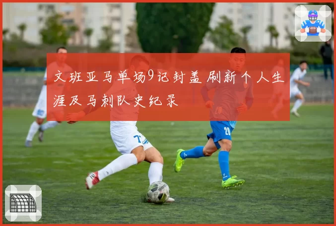 文班亚马单场9记封盖 刷新个人生涯及马刺队史纪录