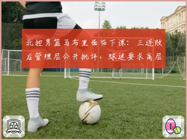 北控男篮马布里面临下课：三连败后管理层公开批评，球迷要求高层负责