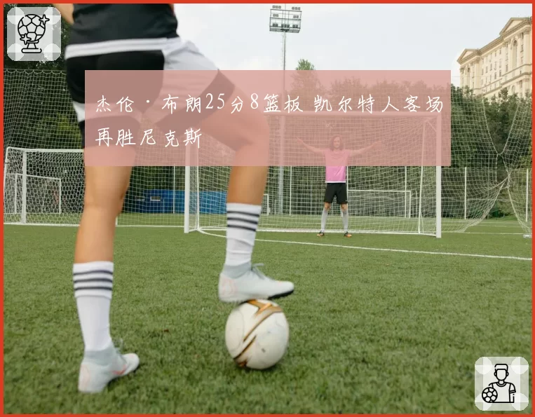杰伦·布朗25分8篮板 凯尔特人客场再胜尼克斯