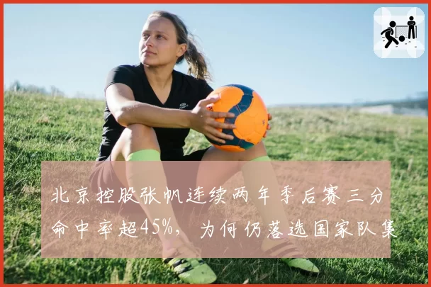 北京控股张帆连续两年季后赛三分命中率超45%，为何仍落选国家队集训名单？
